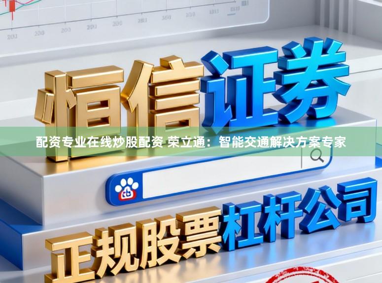 配资专业在线炒股配资 荣立通：智能交通解决方案专家
