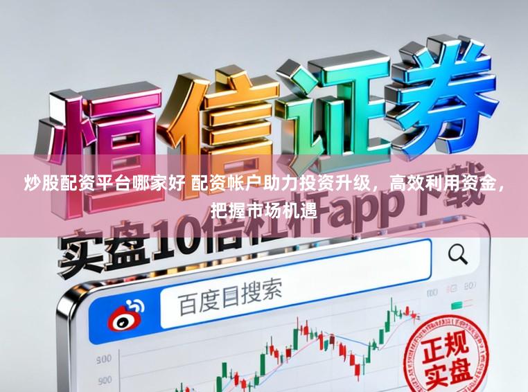 炒股配资平台哪家好 配资帐户助力投资升级，高效利用资金，把握市场机遇