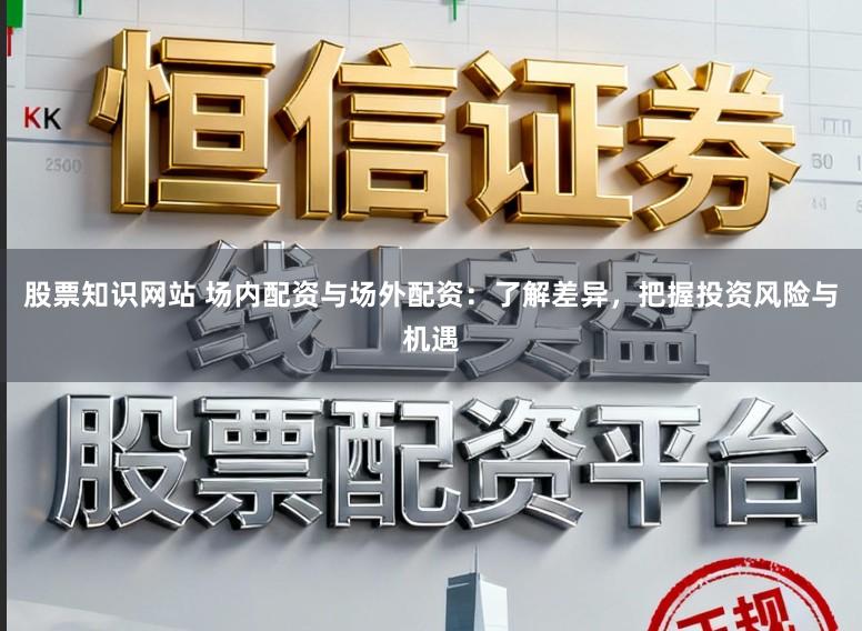 股票知识网站 场内配资与场外配资：了解差异，把握投资风险与机遇