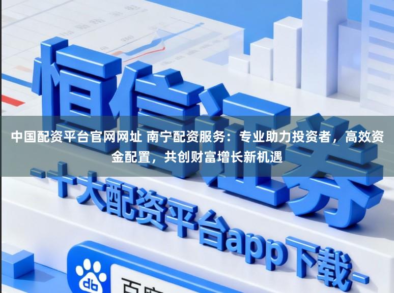 中国配资平台官网网址 南宁配资服务：专业助力投资者，高效资金配置，共创财富增长新机遇