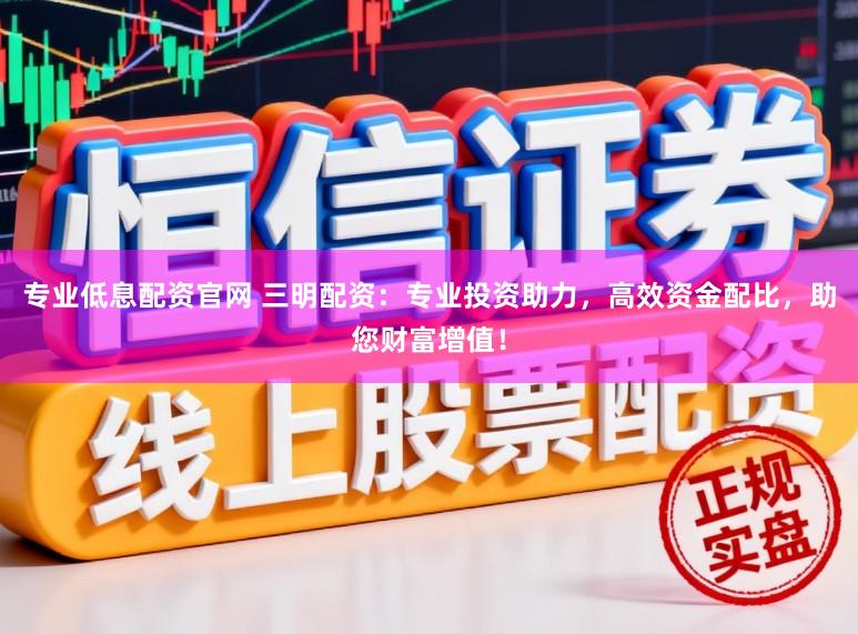 专业低息配资官网 三明配资：专业投资助力，高效资金配比，助您财富增值！