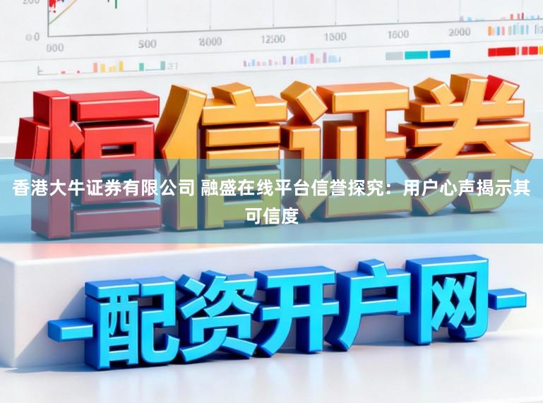 香港大牛证券有限公司 融盛在线平台信誉探究：用户心声揭示其可信度