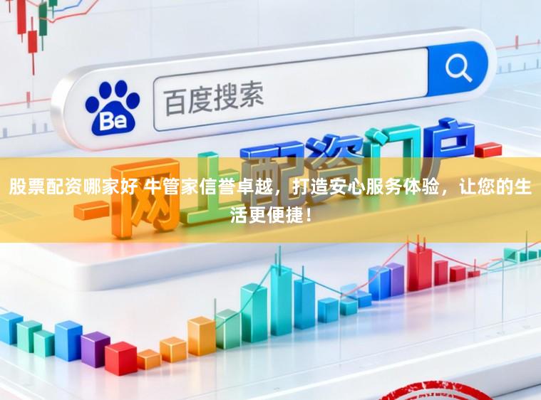 股票配资哪家好 牛管家信誉卓越，打造安心服务体验，让您的生活更便捷！