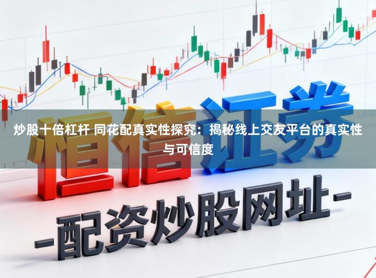 炒股十倍杠杆 同花配真实性探究：揭秘线上交友平台的真实性与可信度
