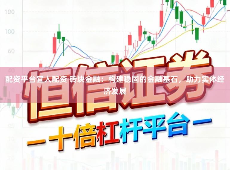 配资平台宜人配资 砖块金融：构建稳固的金融基石，助力实体经济发展