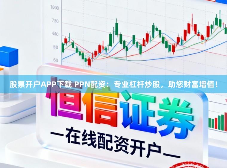 股票开户APP下载 PPN配资：专业杠杆炒股，助您财富增值！