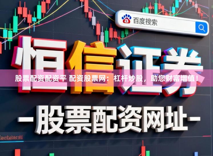 股票配资配资平 配资股票网：杠杆炒股，助您财富增值！
