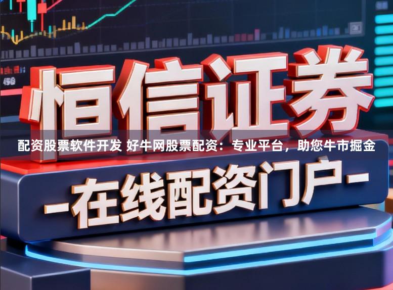 配资股票软件开发 好牛网股票配资：专业平台，助您牛市掘金