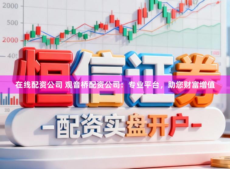 在线配资公司 观音桥配资公司：专业平台，助您财富增值