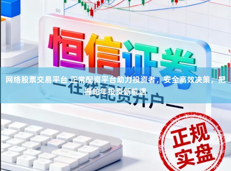 网络股票交易平台 正常配资平台助力投资者，安全高效决策，把握蛇年投资新机遇