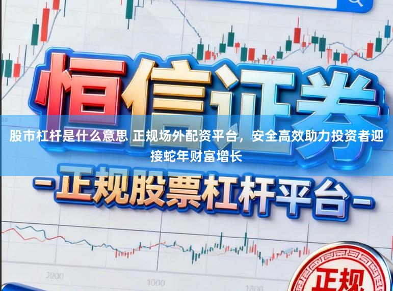 股市杠杆是什么意思 正规场外配资平台，安全高效助力投资者迎接蛇年财富增长