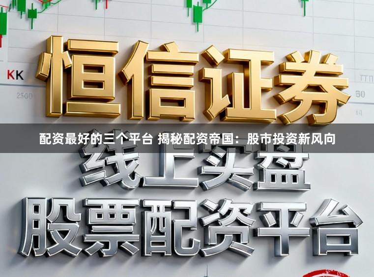 配资最好的三个平台 揭秘配资帝国：股市投资新风向