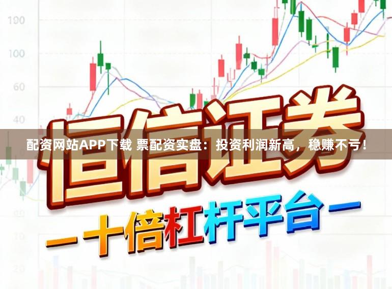 配资网站APP下载 票配资实盘：投资利润新高，稳赚不亏！