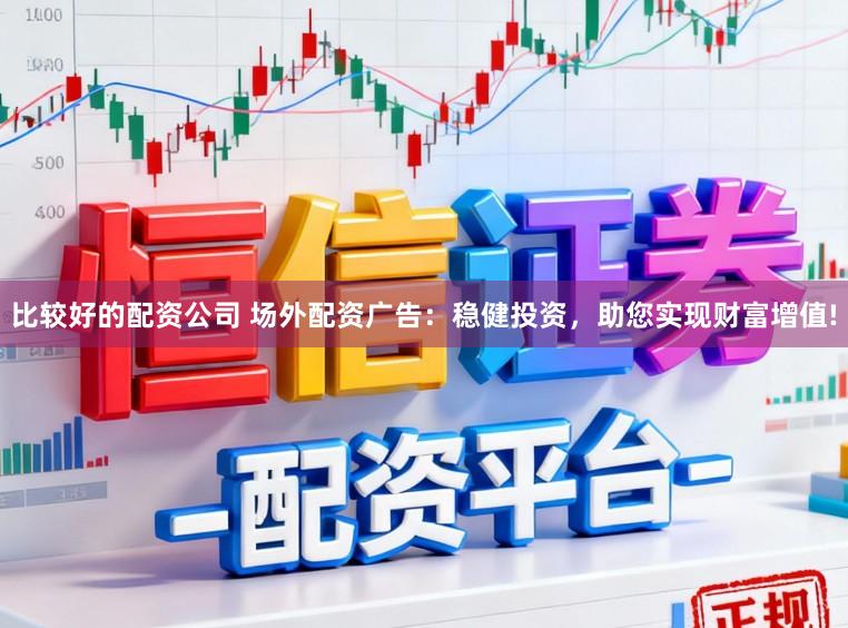 比较好的配资公司 场外配资广告：稳健投资，助您实现财富增值!