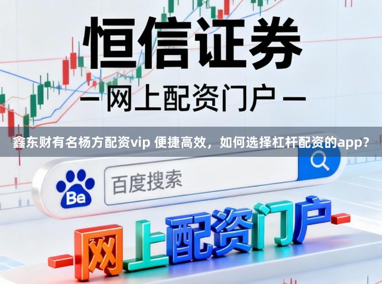 鑫东财有名杨方配资vip 便捷高效，如何选择杠杆配资的app？