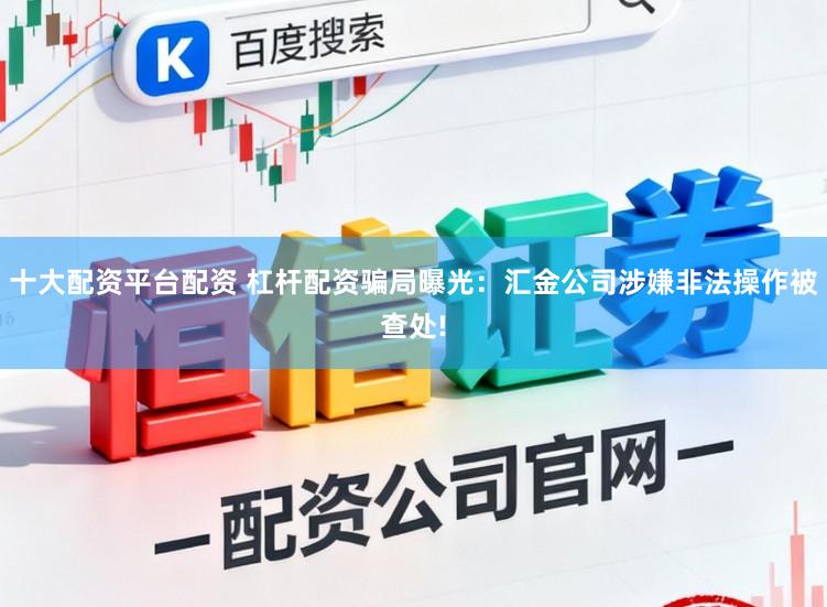 十大配资平台配资 杠杆配资骗局曝光：汇金公司涉嫌非法操作被查处!