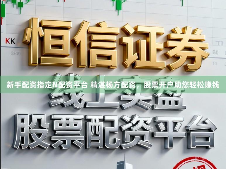 新手配资指定N配资平台 精湛杨方配资，股票开户助您轻松赚钱