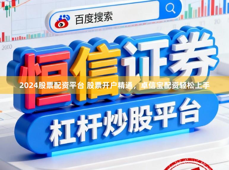 2024股票配资平台 股票开户精通，卓信宝配资轻松上手