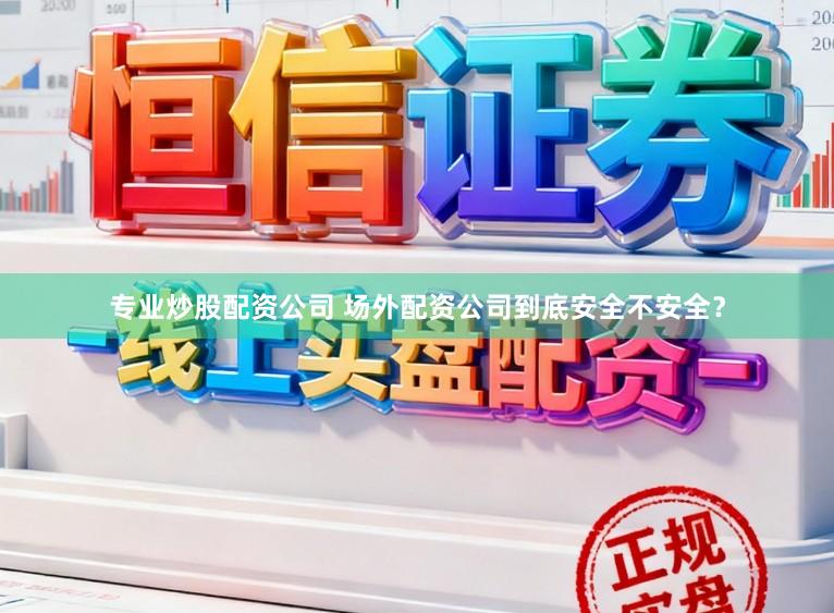 专业炒股配资公司 场外配资公司到底安全不安全？