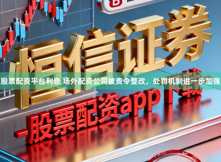 股票配资平台利息 场外配资公司被责令整改，处罚机制进一步加强