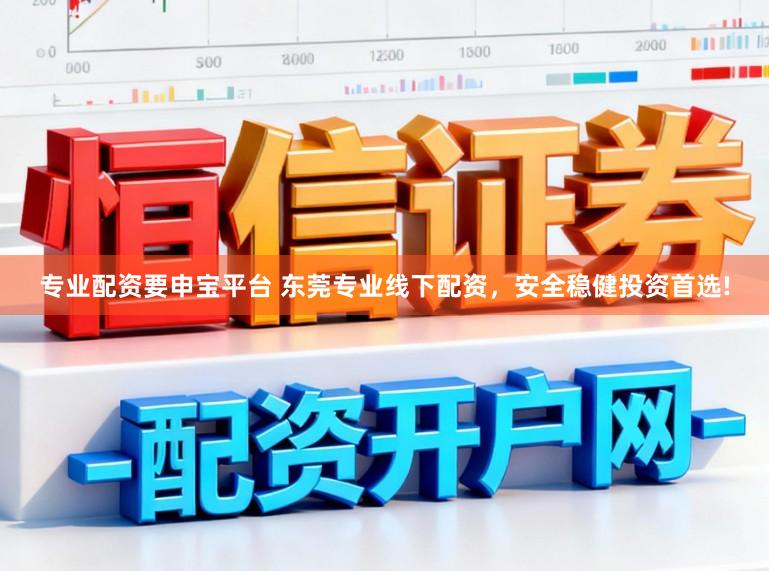 专业配资要申宝平台 东莞专业线下配资，安全稳健投资首选!