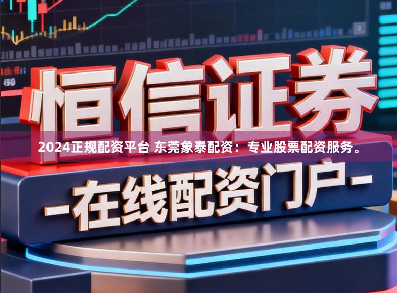 2024正规配资平台 东莞象泰配资：专业股票配资服务。