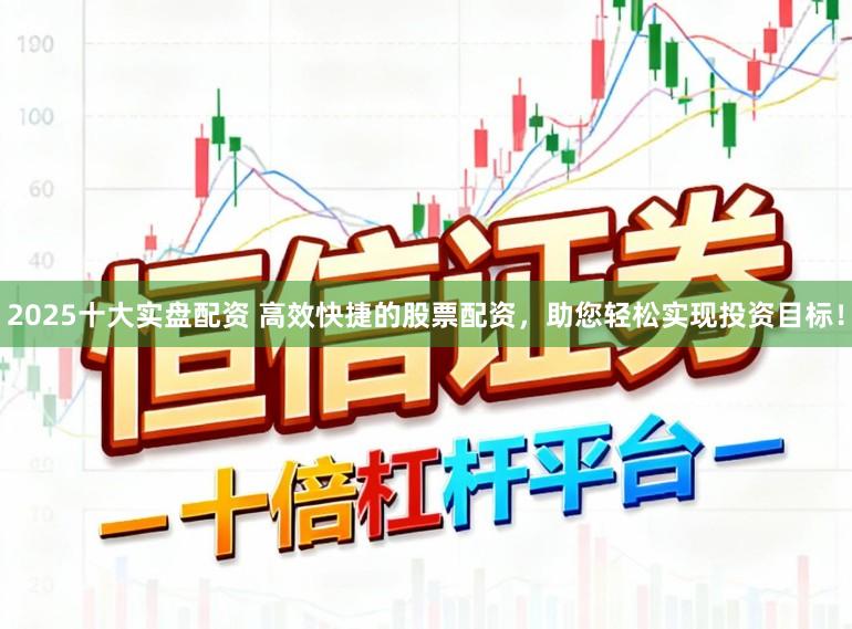 2025十大实盘配资 高效快捷的股票配资，助您轻松实现投资目标！