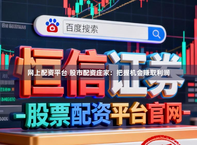 网上配资平台 股市配资庄家：把握机会赚取利润