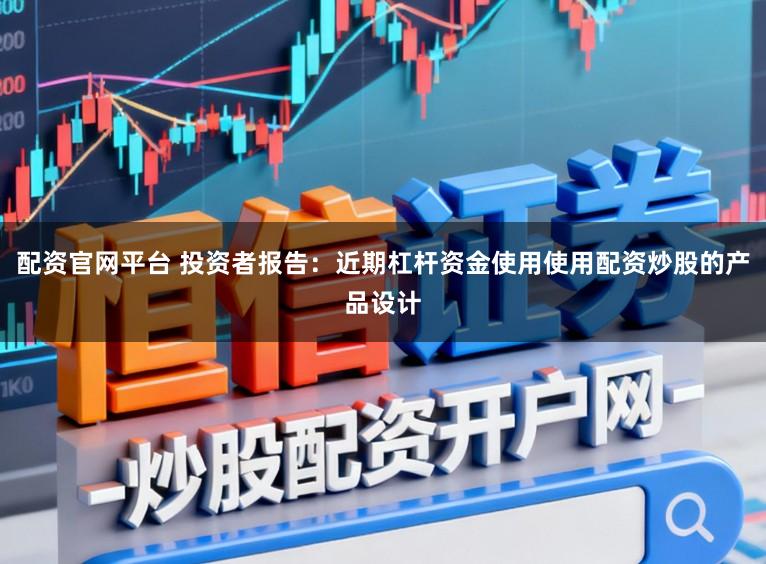 配资官网平台 投资者报告：近期杠杆资金使用使用配资炒股的产品设计