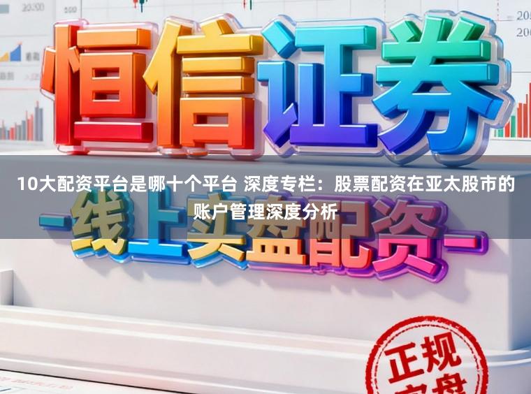 10大配资平台是哪十个平台 深度专栏：股票配资在亚太股市的账户管理深度分析