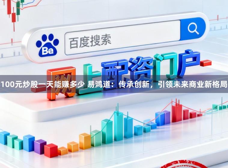 100元炒股一天能赚多少 易鸿道：传承创新，引领未来商业新格局