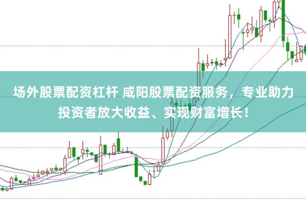 场外股票配资杠杆 咸阳股票配资服务，专业助力投资者放大收益、实现财富增长！