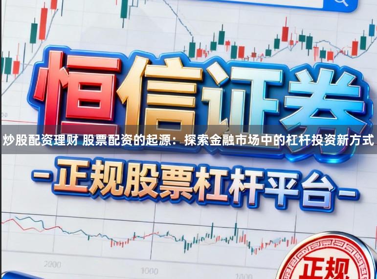 炒股配资理财 股票配资的起源：探索金融市场中的杠杆投资新方式