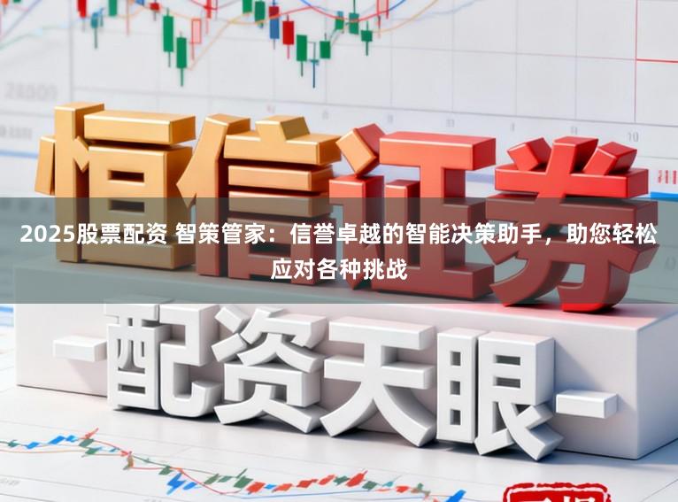 2025股票配资 智策管家：信誉卓越的智能决策助手，助您轻松应对各种挑战
