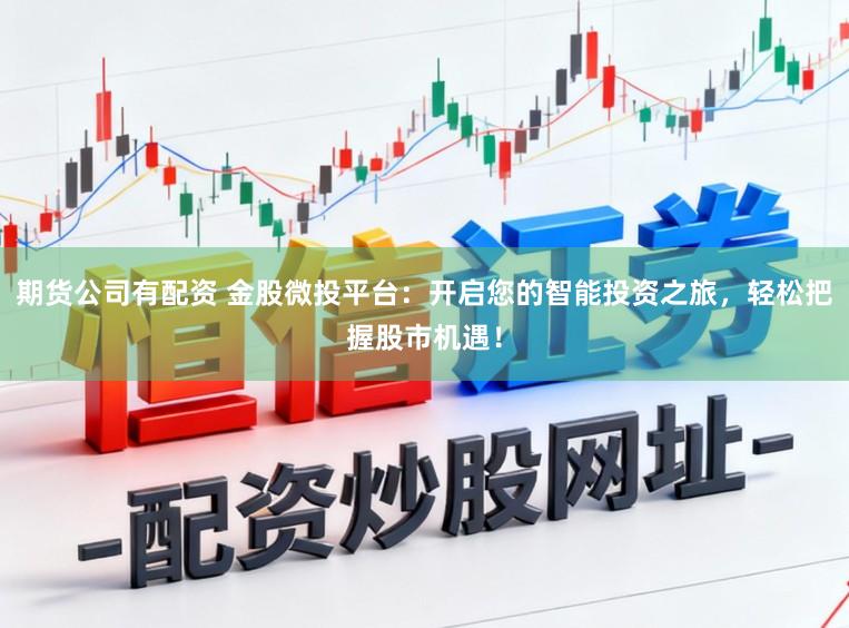 期货公司有配资 金股微投平台：开启您的智能投资之旅，轻松把握股市机遇！