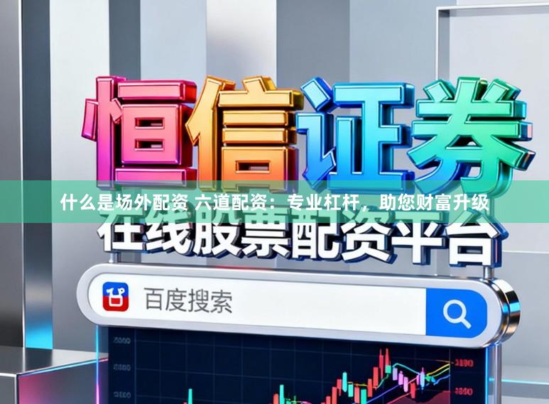 什么是场外配资 六道配资：专业杠杆，助您财富升级