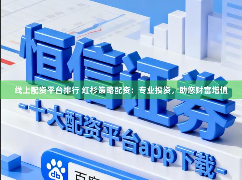 线上配资平台排行 红杉策略配资：专业投资，助您财富增值