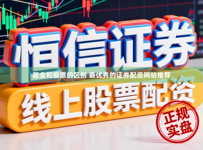 基金和股票的区别 最优秀的证券配资网站推荐