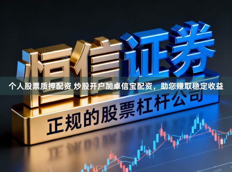 个人股票质押配资 炒股开户加卓信宝配资，助您赚取稳定收益
