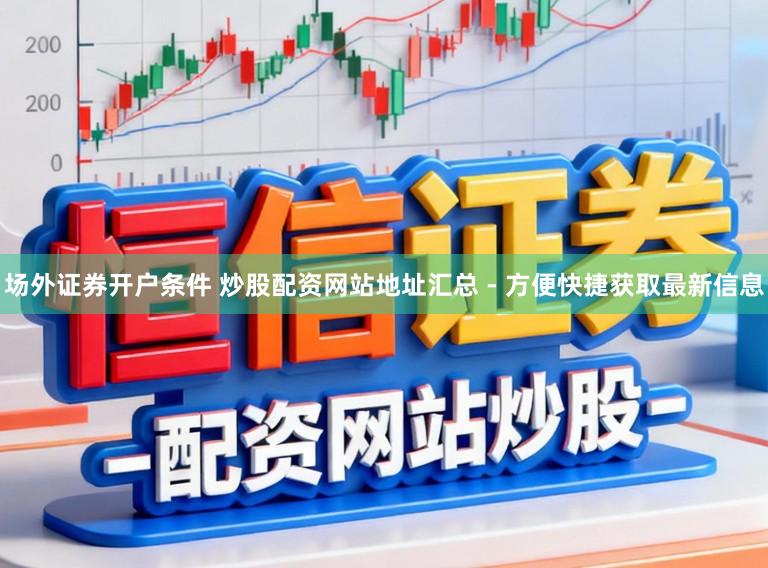 场外证券开户条件 炒股配资网站地址汇总 - 方便快捷获取最新信息