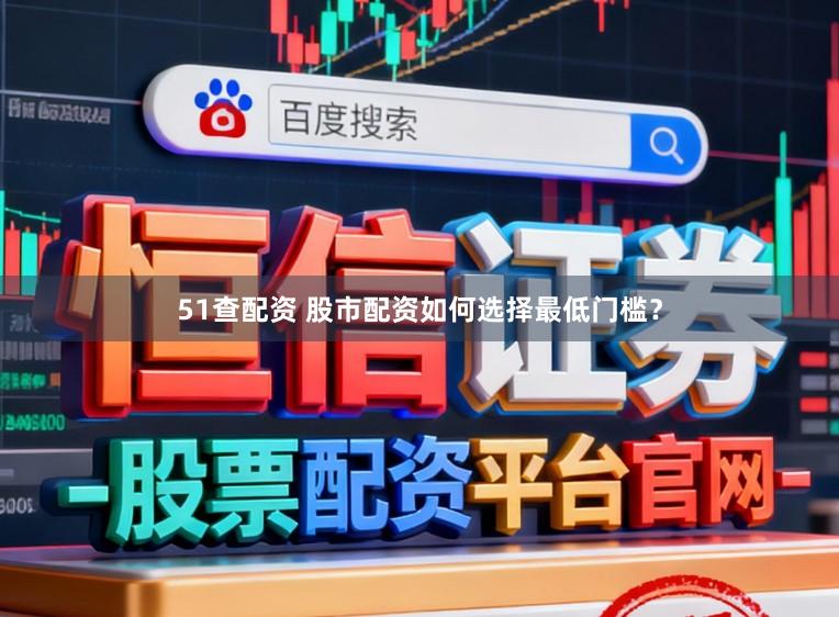 51查配资 股市配资如何选择最低门槛？