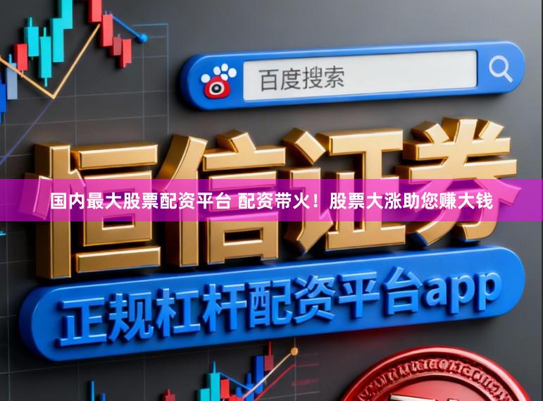 国内最大股票配资平台 配资带火！股票大涨助您赚大钱