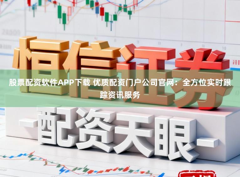 股票配资软件APP下载 优质配资门户公司官网：全方位实时跟踪资讯服务