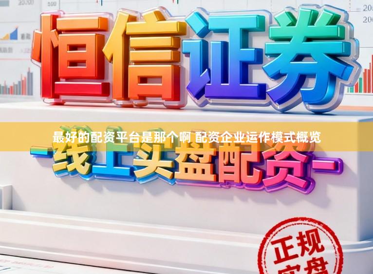 最好的配资平台是那个啊 配资企业运作模式概览