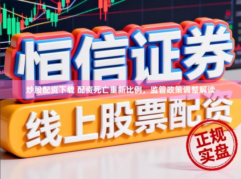 炒股配资下载 配资死亡重新比例，监管政策调整解读