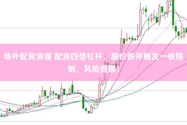 场外配资清理 配资四倍杠杆，股价跌停触发一板限制，风险提醒！