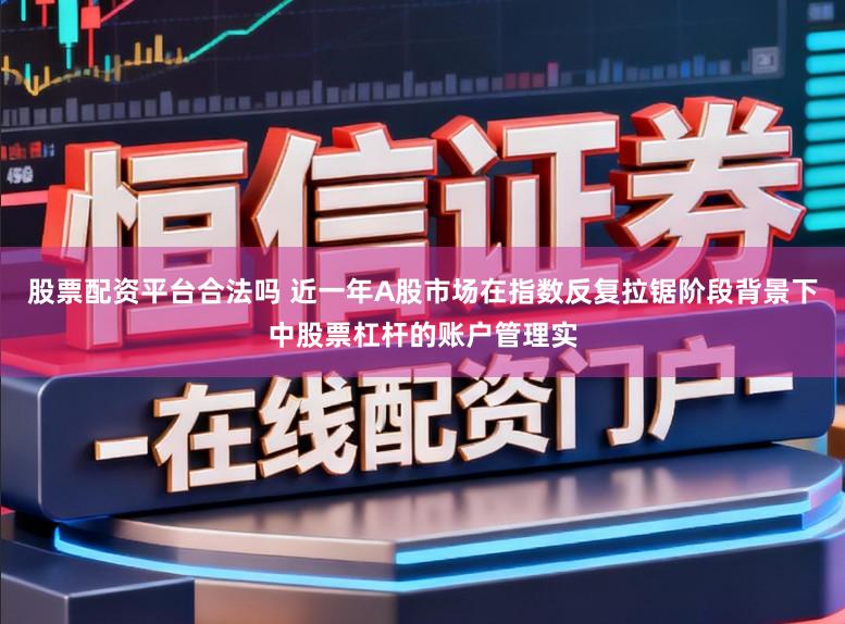 股票配资平台合法吗 近一年A股市场在指数反复拉锯阶段背景下中股票杠杆的账户管理实