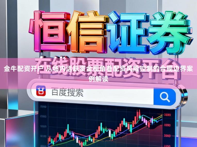 金牛配资开户 从场内活跃资金视角看配资风险控制的合规边界案例解读
