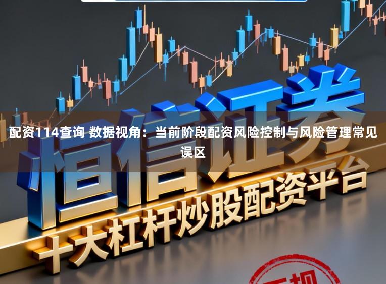 配资114查询 数据视角：当前阶段配资风险控制与风险管理常见误区