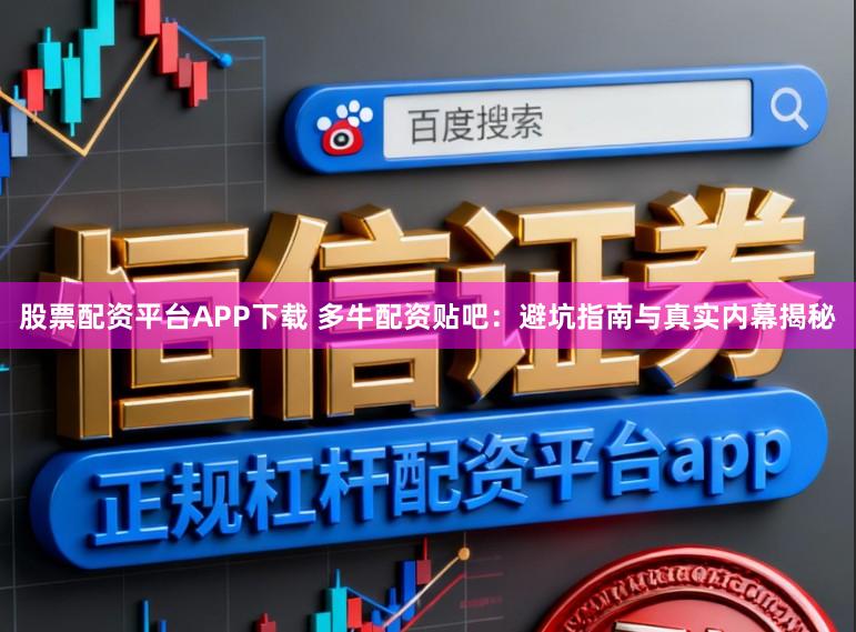 股票配资平台APP下载 多牛配资贴吧：避坑指南与真实内幕揭秘